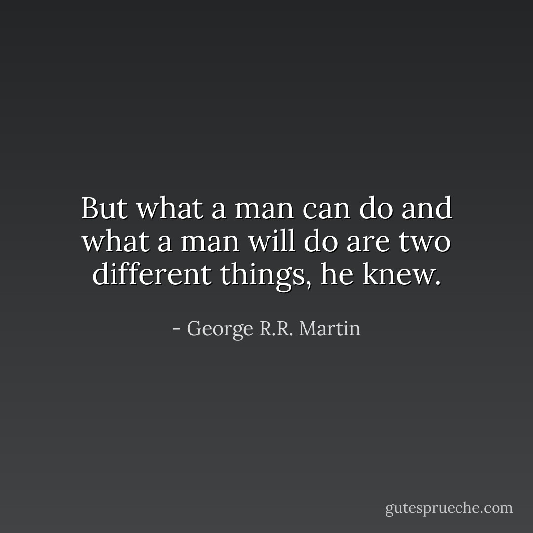 But what a man can do and what a man will do are two different things, he knew. - George R.R. Martin