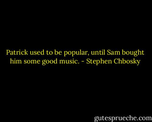 Patrick used to be popular, until Sam bought him some good music. - Stephen Chbosky