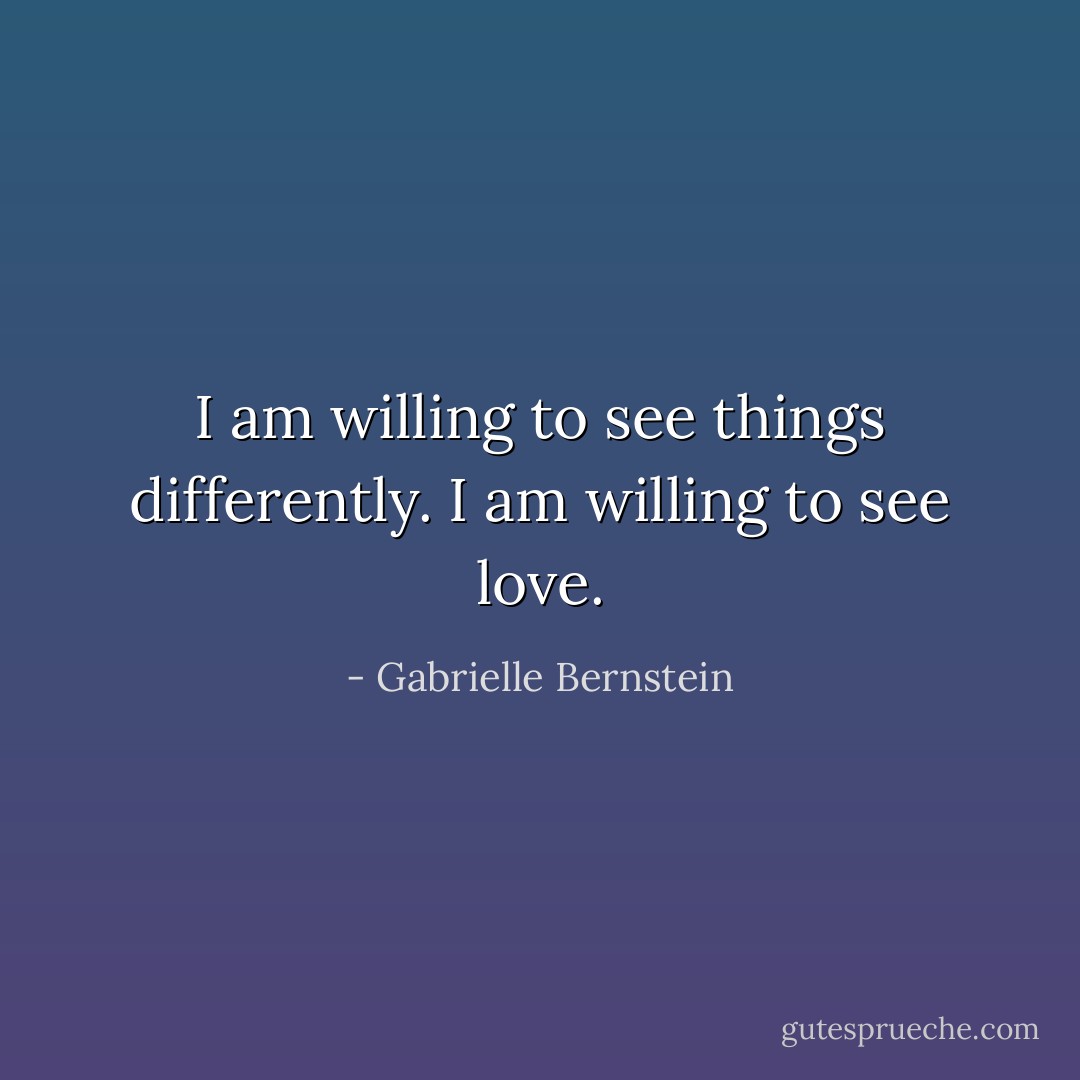 I am willing to see things differently. I am willing to see love. - Gabrielle Bernstein