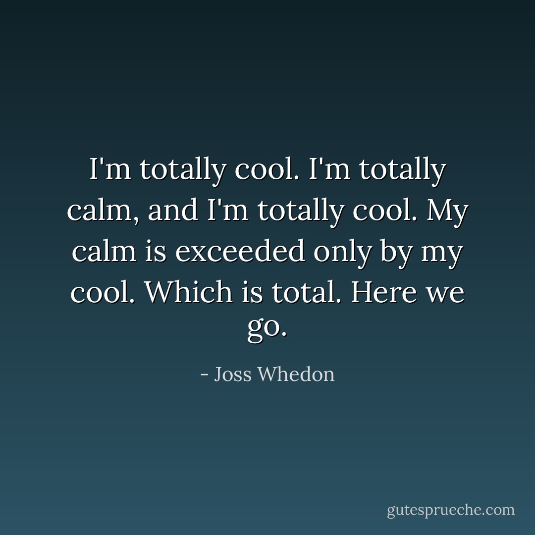 I'm totally cool. I'm totally calm, and I'm totally cool. My calm is exceeded only by my cool. Which is total. Here we go. - Joss Whedon