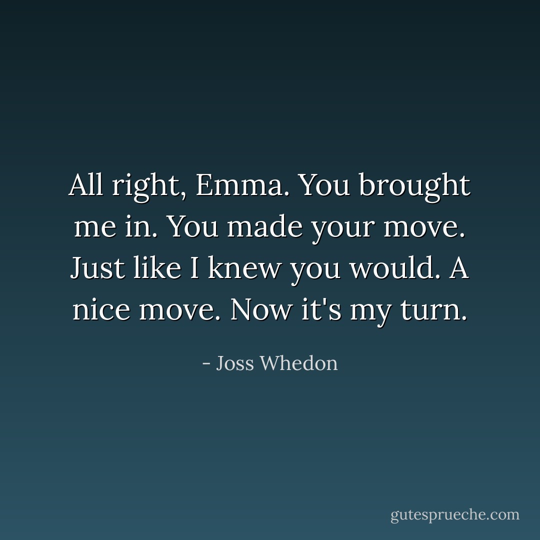 All right, Emma. You brought me in. You made your move. Just like I knew you would. A nice move. Now it's my turn. - Joss Whedon