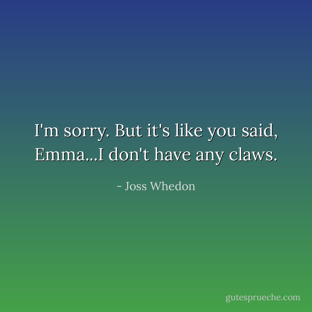 I'm sorry. But it's like you said, Emma...I don't have any claws. - Joss Whedon