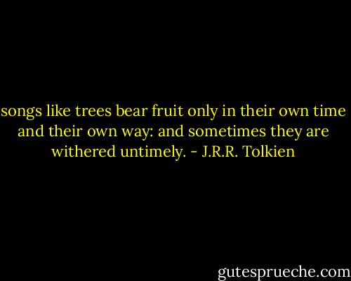 songs like trees bear fruit only in their own time and their own way: and sometimes they are withered untimely. - J.R.R. Tolkien