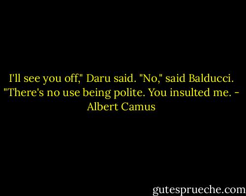 I'll see you off," Daru said. "No," said Balducci. "There's no use being polite. You insulted me. - Albert Camus