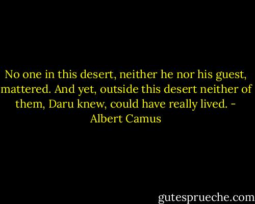 No one in this desert, neither he nor his guest, mattered. And yet, outside this desert neither of them, Daru knew, could have really lived. - Albert Camus
