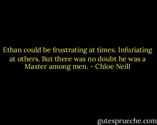 Ethan could be frustrating at times. Infuriating at others. But there was no doubt he was a Master among men. - Chloe Neill