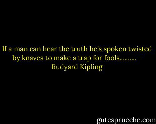 If a man can hear the truth he's spoken twisted by knaves to make a trap for fools.......... - Rudyard Kipling