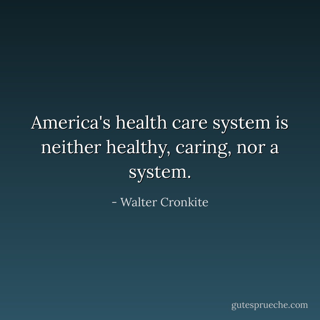 America's health care system is neither healthy, caring, nor a system. - Walter Cronkite