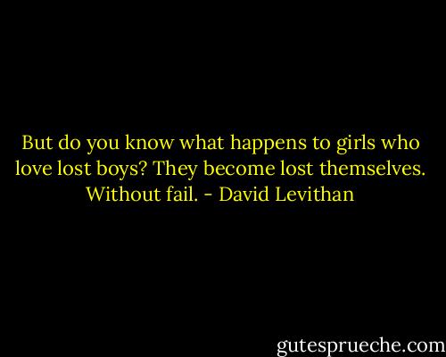 But do you know what happens to girls who love lost boys? They become lost themselves. Without fail. - David Levithan