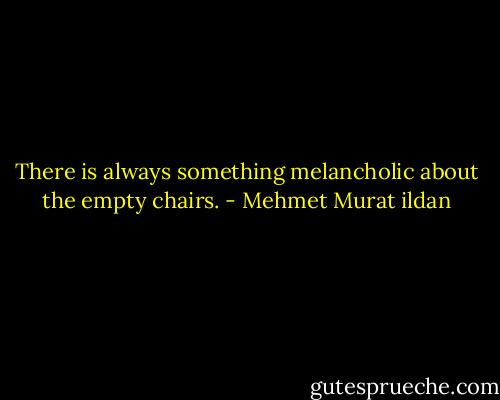 There is always something melancholic about the empty chairs. - Mehmet Murat ildan
