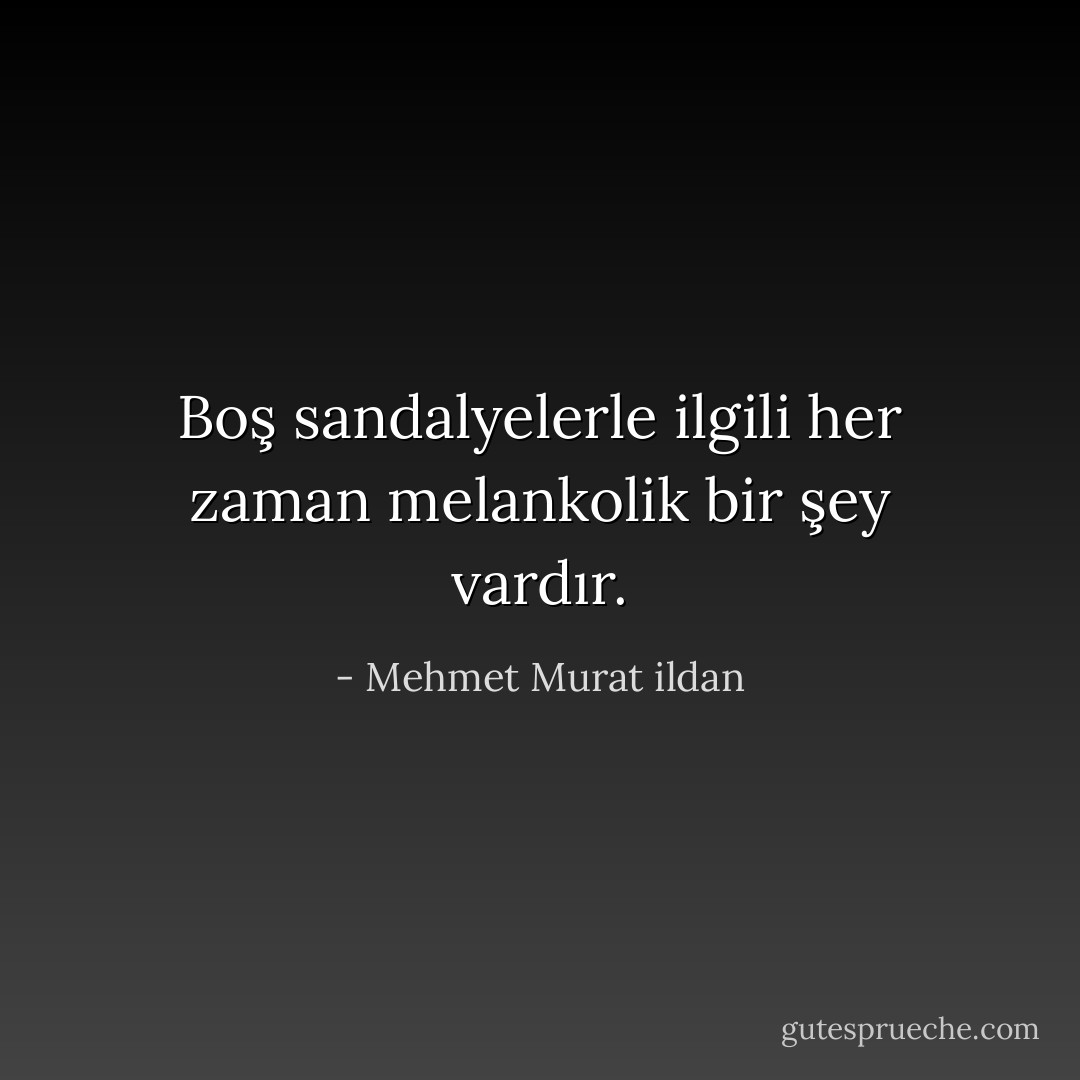 Boş sandalyelerle ilgili her zaman melankolik bir şey vardır. - Mehmet Murat ildan