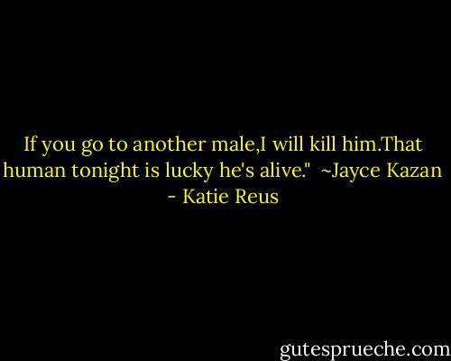 If you go to another male,I will kill him.That human tonight is lucky he's alive."<br /><br />~Jayce Kazan - Katie Reus