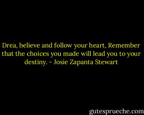 Drea, believe and follow your heart, Remember that the choices you made will lead you to your destiny. - Josie Zapanta Stewart