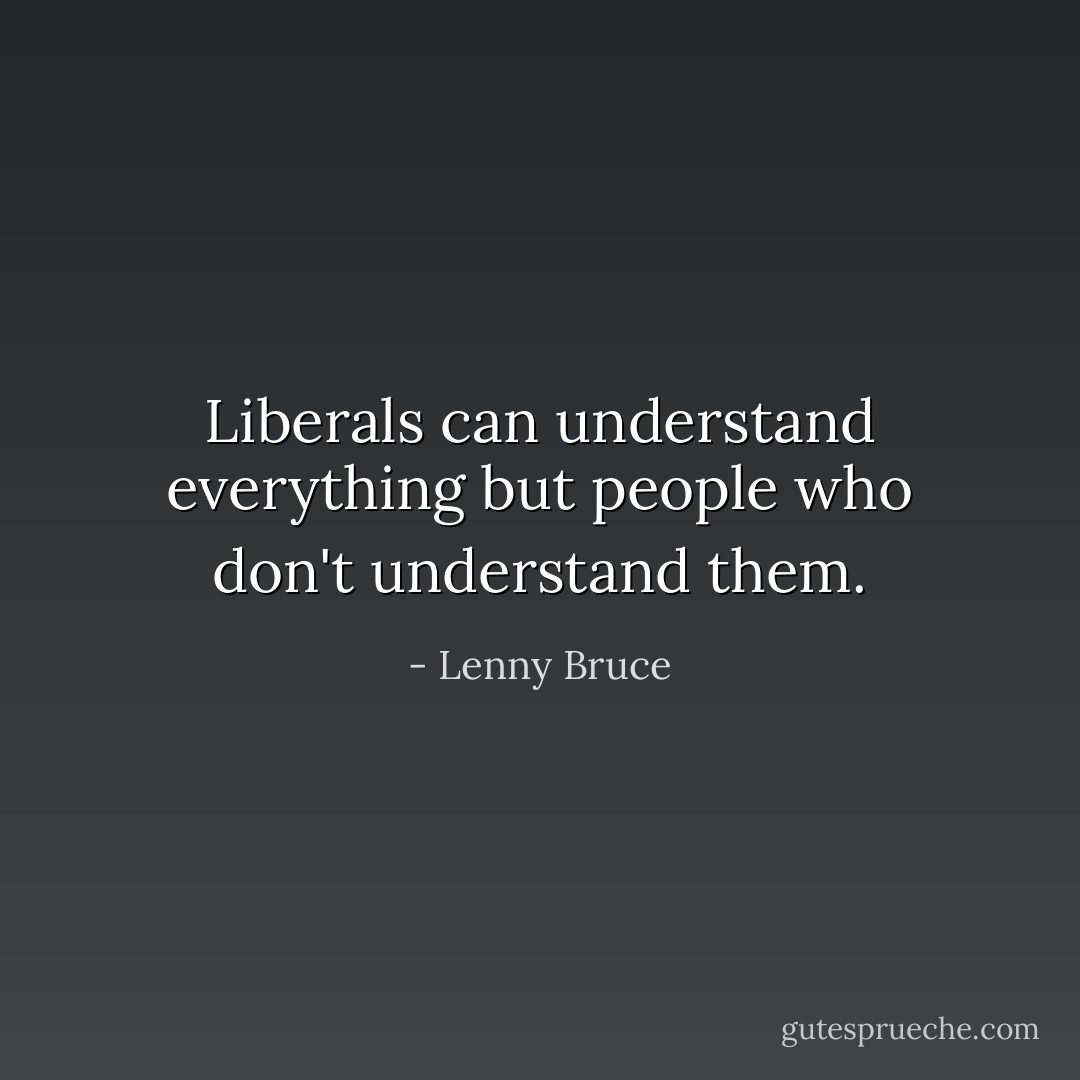 Liberals can understand everything but people<br />who don't understand them. - Lenny Bruce