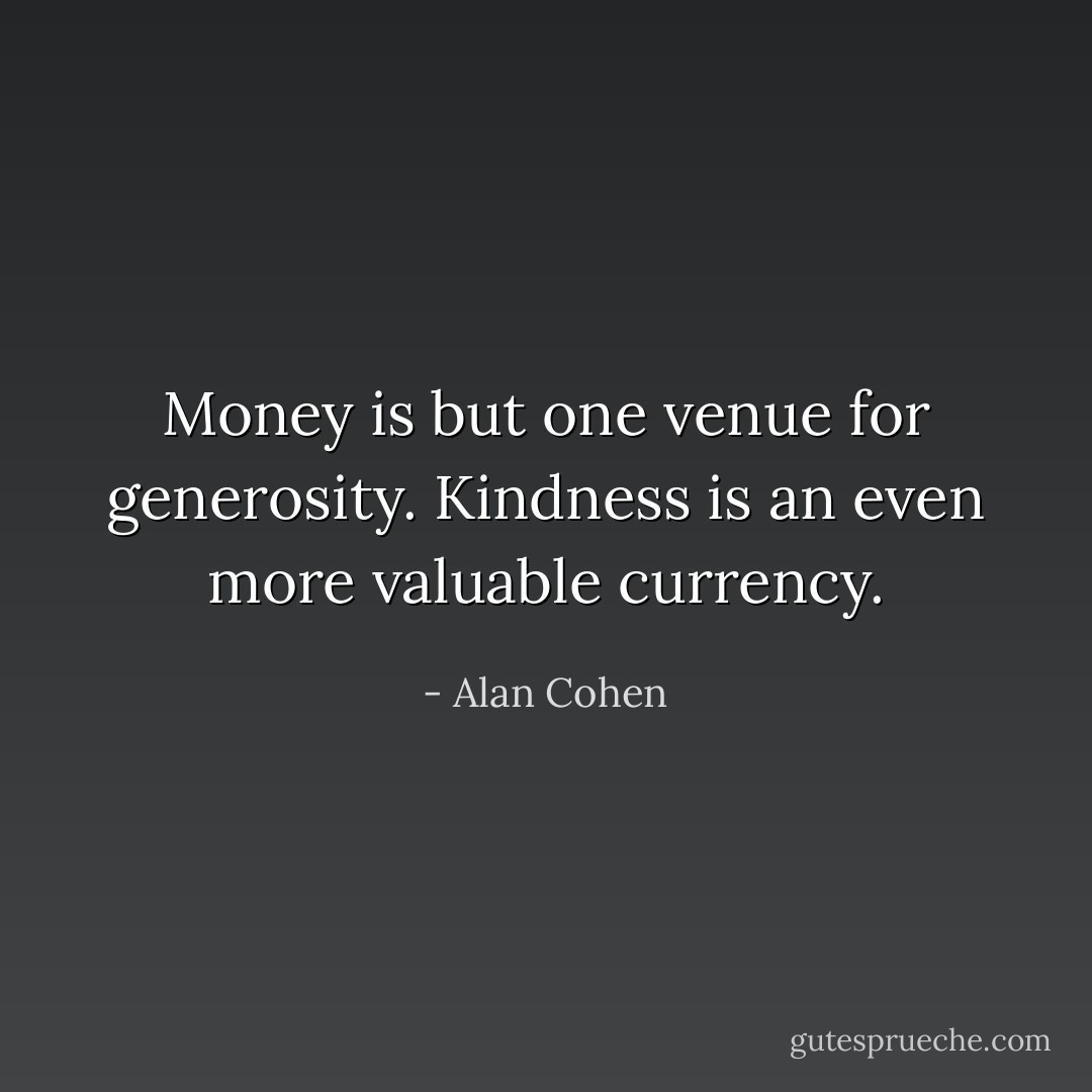 Money is but one venue for generosity.<br />Kindness is an even more valuable currency. - Alan Cohen