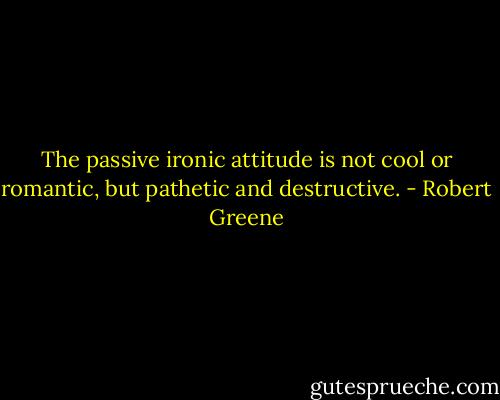 The passive ironic attitude is not cool or romantic, but pathetic and destructive. - Robert Greene
