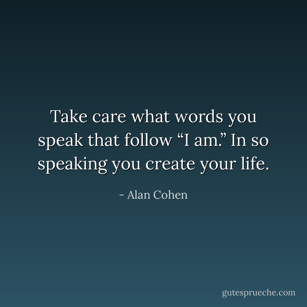Take care what words you speak that follow “I am.” In so speaking you create your life. - Alan Cohen