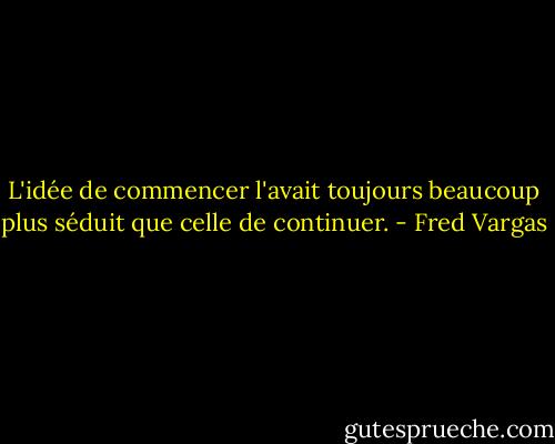 L'idée de commencer l'avait toujours beaucoup plus séduit que celle de continuer. - Fred Vargas