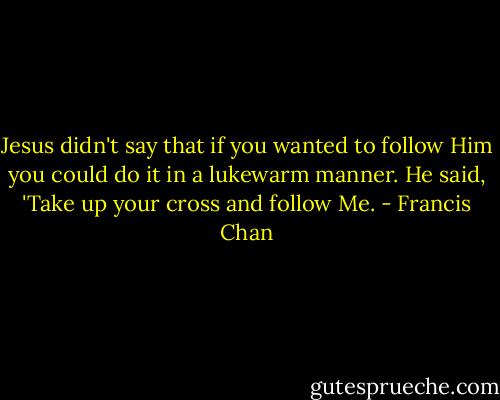 Jesus didn't say that if you wanted to follow Him you could do it in a lukewarm manner. He said, 'Take up your cross and follow Me. - Francis Chan