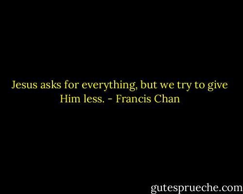 Jesus asks for everything, but we try to give Him less. - Francis Chan