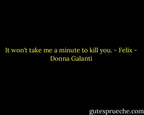 It won't take me a minute to kill you. - Felix - Donna Galanti