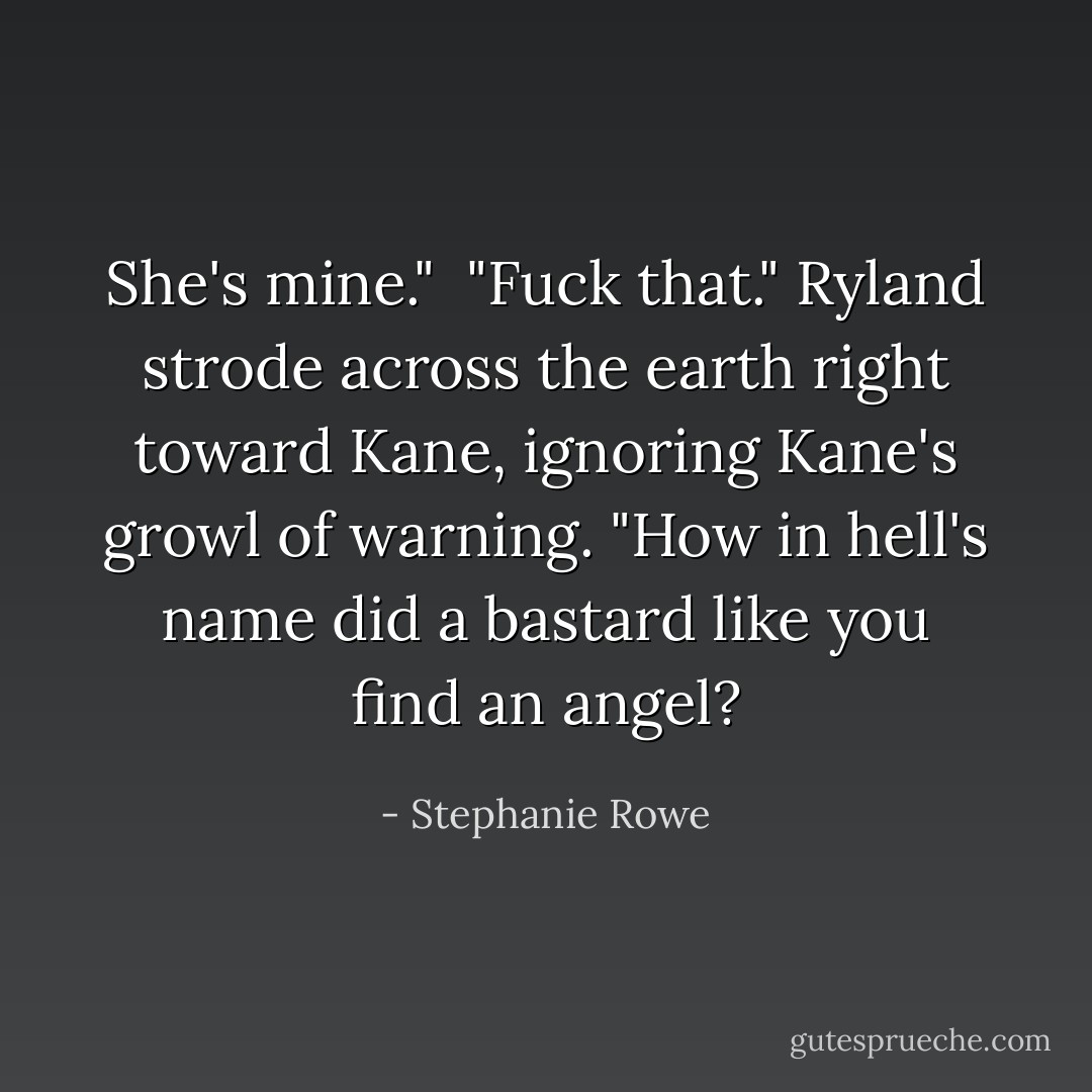 She's mine."<br /><br />"Fuck that." Ryland strode across the earth right toward Kane, ignoring Kane's growl of warning. "How in hell's name did a bastard like you find an angel? - Stephanie Rowe