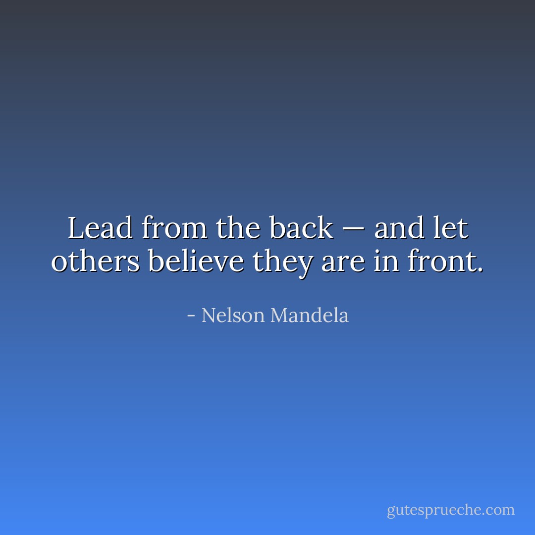 Lead from the back — and let others believe they are in front. - Nelson Mandela