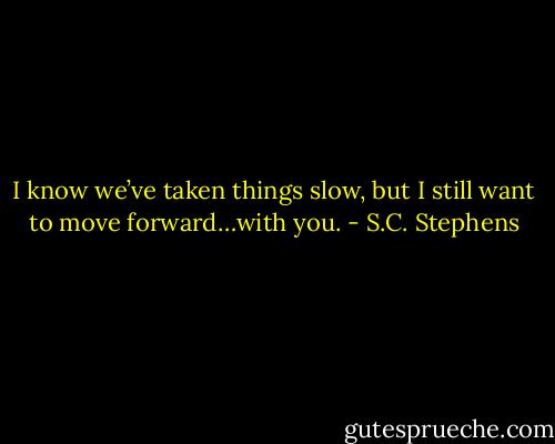 I know we’ve taken things slow, but I still want to move forward…with you. - S.C. Stephens