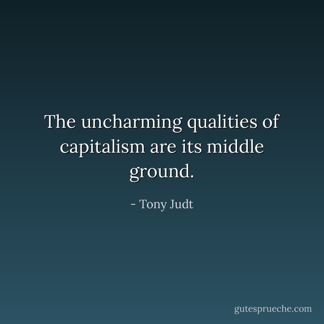 The uncharming qualities of capitalism are its middle ground. - Tony Judt