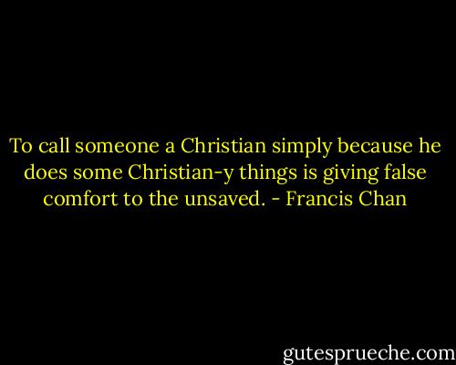 To call someone a Christian simply because he does some Christian-y things is giving false comfort to the unsaved. - Francis Chan