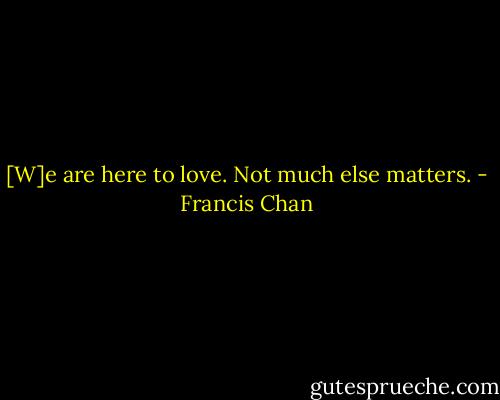 [W]e are here to love. Not much else matters. - Francis Chan