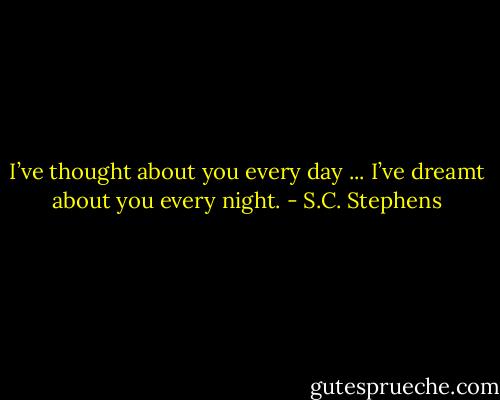 I’ve thought about you every day ... I’ve dreamt about you every night. - S.C. Stephens