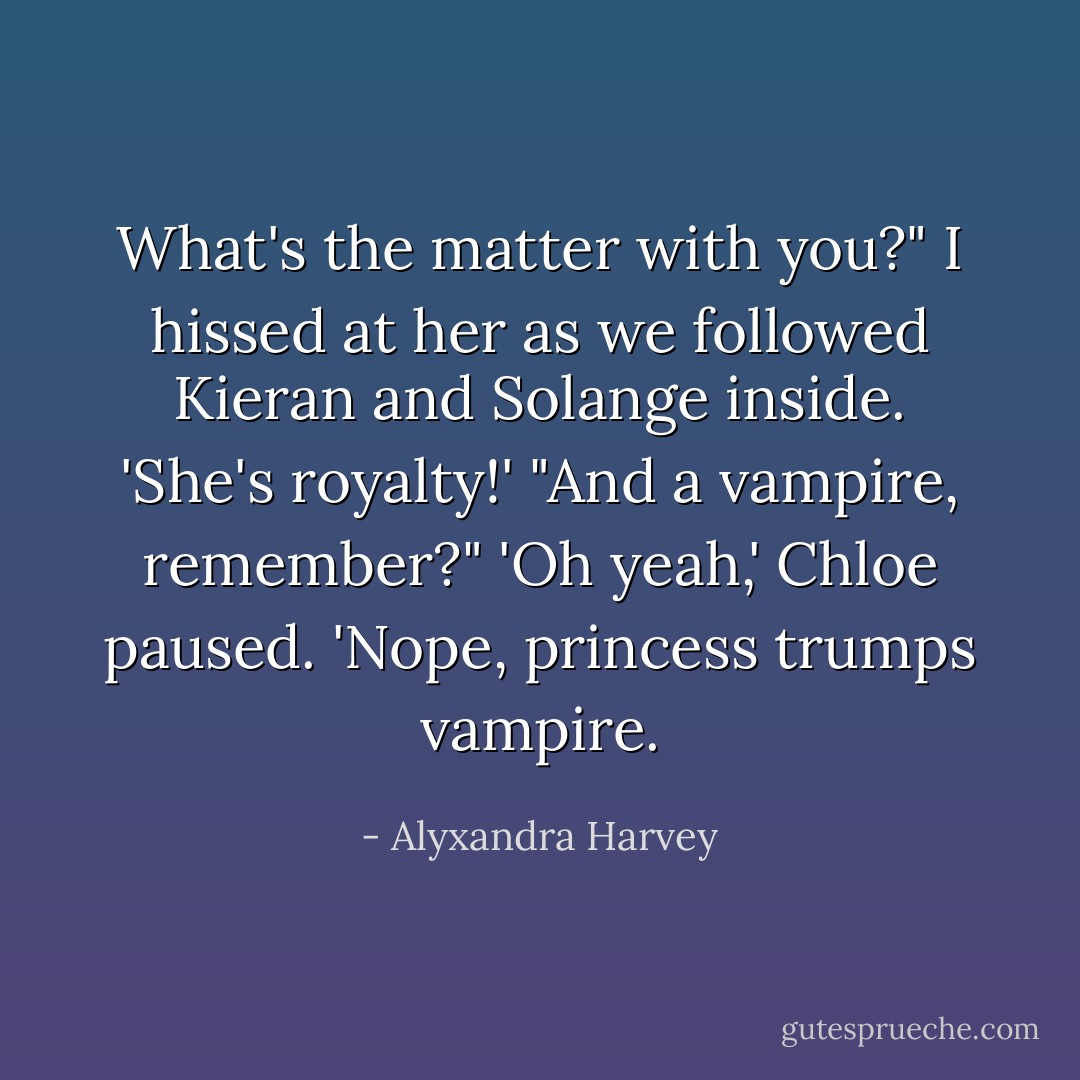 What's the matter with you?" I hissed at her as we followed Kieran and Solange inside.<br />'She's royalty!'<br />"And a vampire, remember?"<br />'Oh yeah,' Chloe paused. 'Nope, princess trumps vampire. - Alyxandra Harvey