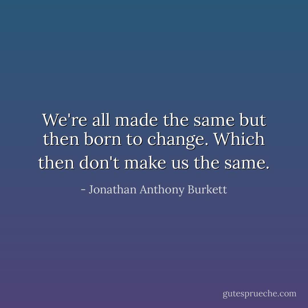We're all made the same but then born to change. Which then don't make us the same. - Jonathan Anthony Burkett