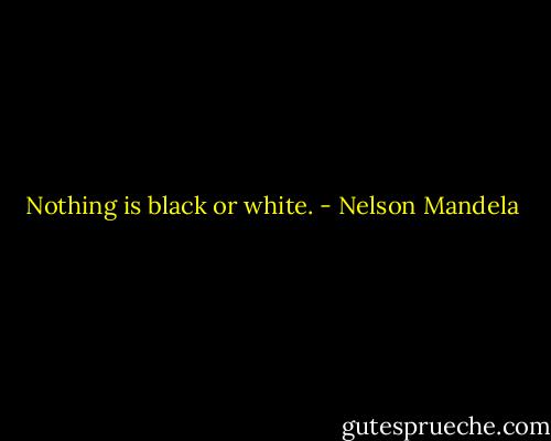 Nothing is black or white. - Nelson Mandela