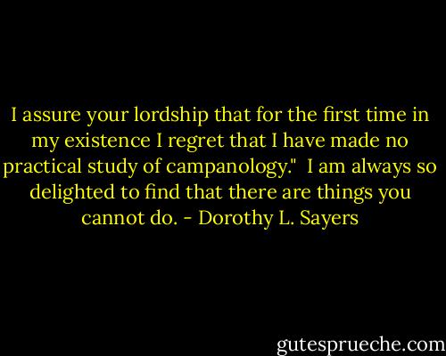 I assure your lordship that for the first time in my existence I regret that I have made no practical study of campanology." <br />I am always so delighted to find that there are things you cannot do. - Dorothy L. Sayers