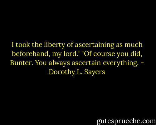 I took the liberty of ascertaining as much beforehand, my lord."<br />"Of course you did, Bunter. You always ascertain everything. - Dorothy L. Sayers