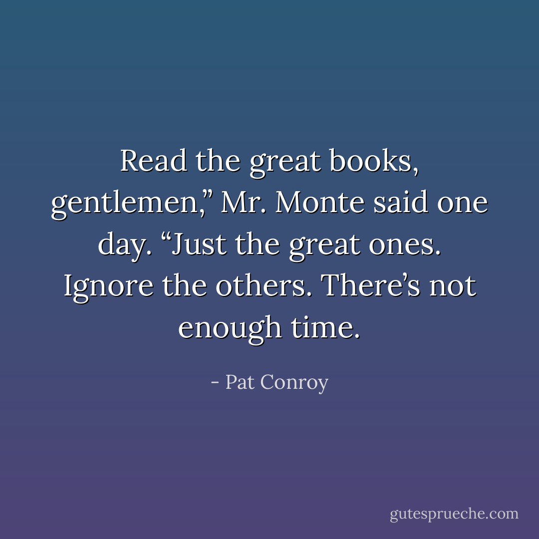 Read the great books, gentlemen,” Mr. Monte said one day. “Just the great ones. Ignore the others. There’s not enough time. - Pat Conroy