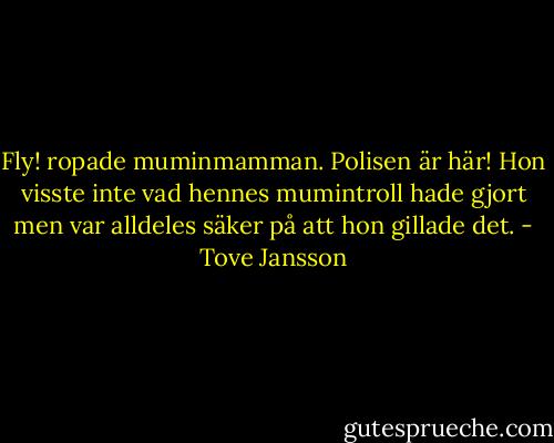 Fly! ropade muminmamman. Polisen är här!<br />Hon visste inte vad hennes mumintroll hade gjort men var alldeles säker på att hon gillade det. - Tove Jansson