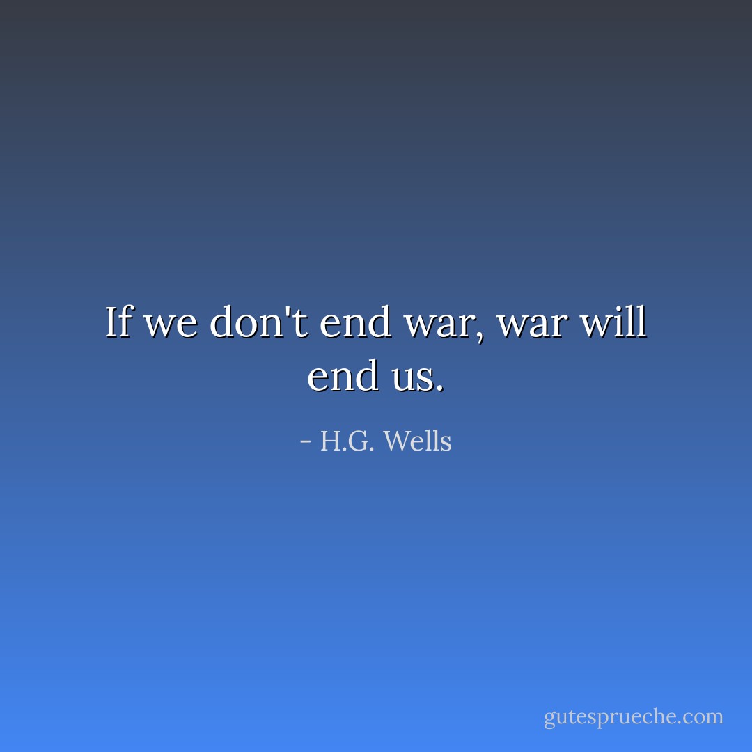 If we don't end war, war will end us. - H.G. Wells