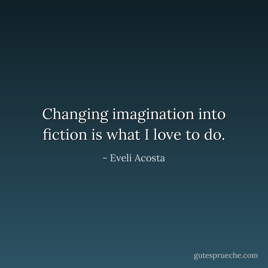 Changing imagination into fiction is what I love to do. - Eveli Acosta