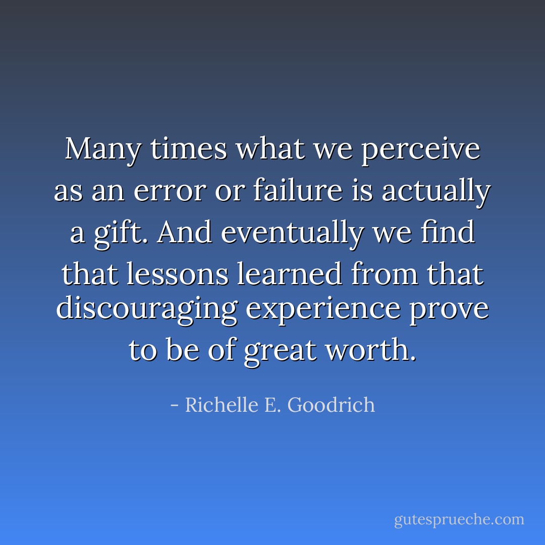 Many times what we perceive as an error or failure is actually a gift. And eventually we find that lessons learned from that discouraging experience prove to be of great worth. - Richelle E. Goodrich