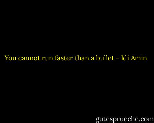 You cannot run faster than a bullet - Idi Amin