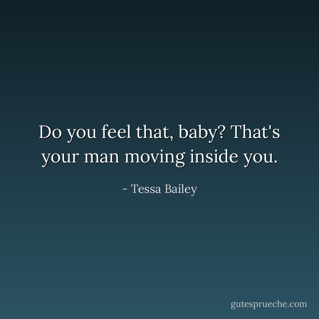 Do you feel that, baby? That's your man moving inside you. - Tessa Bailey