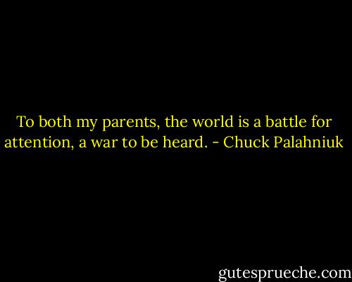 To both my parents, the world is a battle for attention, a war to be heard. - Chuck Palahniuk