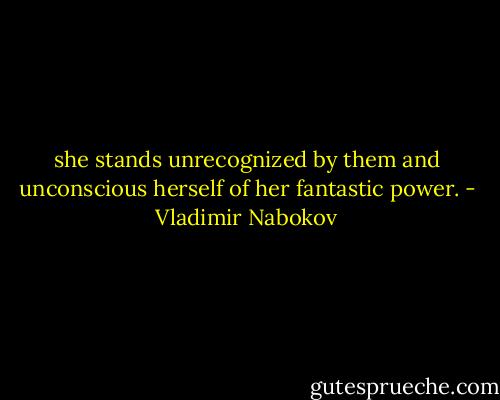 she stands unrecognized by them and unconscious herself of her fantastic power. - Vladimir Nabokov