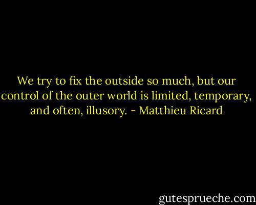 We try to fix the outside so much, but our control of the outer world is limited, temporary, and often, illusory. - Matthieu Ricard