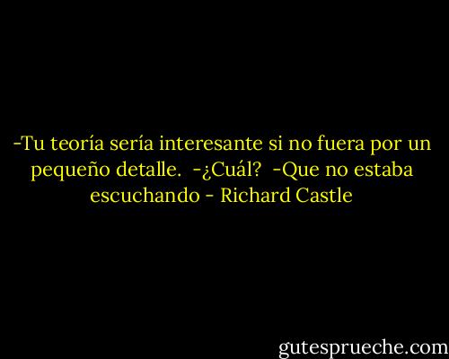 -Tu teoría sería interesante si no fuera por un pequeño detalle. <br />-¿Cuál? <br />-Que no estaba escuchando - Richard Castle