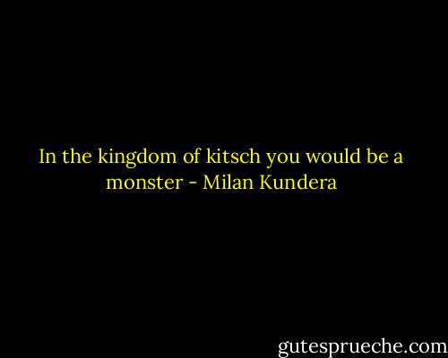 In the kingdom of kitsch you would be a monster - Milan Kundera