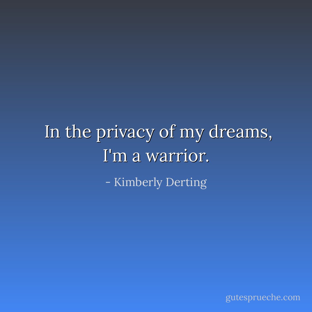  In the privacy of my dreams, I'm a warrior. - Kimberly Derting